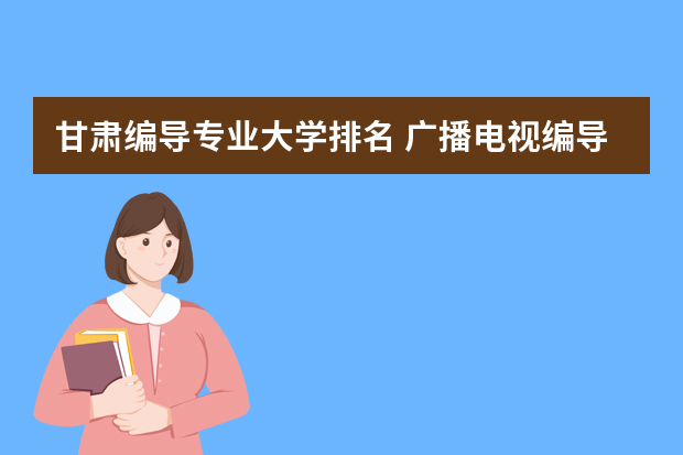 甘肃编导专业大学排名 广播电视编导专业排名